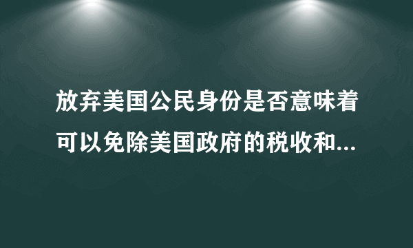 放弃美国公民身份是否意味着可以免除美国政府的税收和其他犯罪指控？