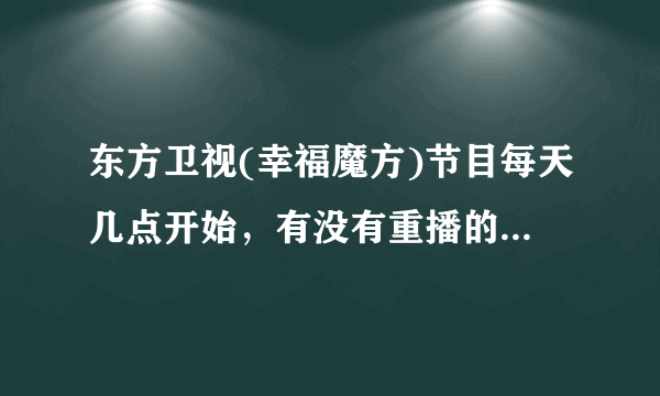 东方卫视(幸福魔方)节目每天几点开始，有没有重播的，唉，每次都看到的只是最后一点？