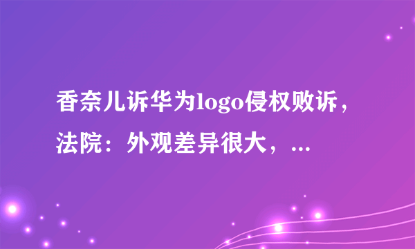 香奈儿诉华为logo侵权败诉，法院：外观差异很大，你觉得像吗？