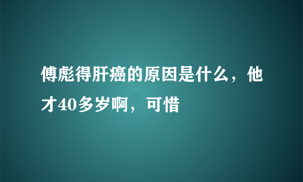 傅彪得肝癌的原因是什么，他才40多岁啊，可惜