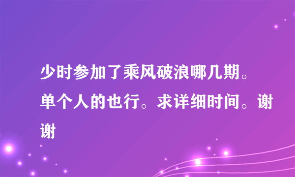 少时参加了乘风破浪哪几期。单个人的也行。求详细时间。谢谢