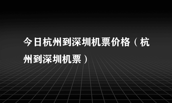 今日杭州到深圳机票价格（杭州到深圳机票）