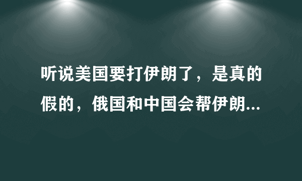 听说美国要打伊朗了，是真的假的，俄国和中国会帮伊朗吗？如果俄国和中国帮伊朗可以打退美国吗？