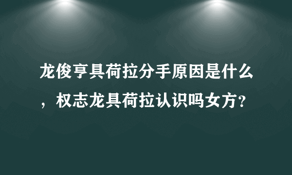 龙俊亨具荷拉分手原因是什么，权志龙具荷拉认识吗女方？