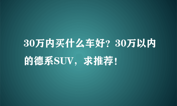 30万内买什么车好？30万以内的德系SUV，求推荐！