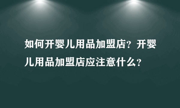 如何开婴儿用品加盟店？开婴儿用品加盟店应注意什么？