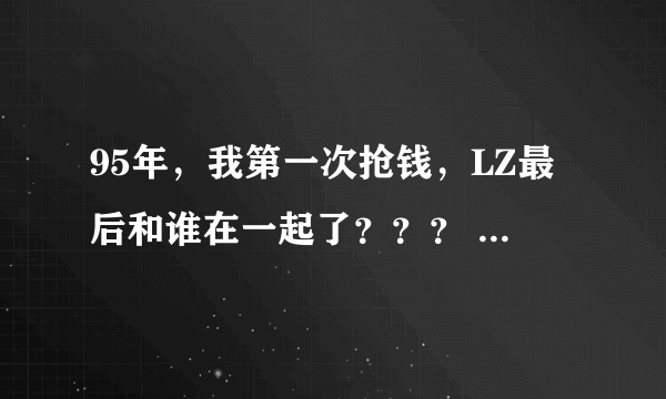 95年，我第一次抢钱，LZ最后和谁在一起了？？？ LZ因为什么和韩晓雪分手？？？（我看到他们上高中了）