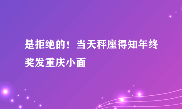 是拒绝的！当天秤座得知年终奖发重庆小面