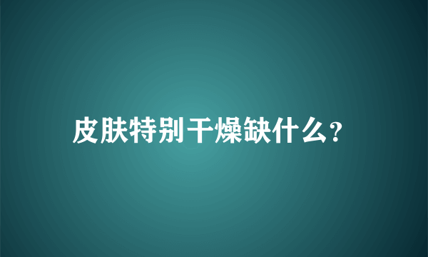 皮肤特别干燥缺什么？