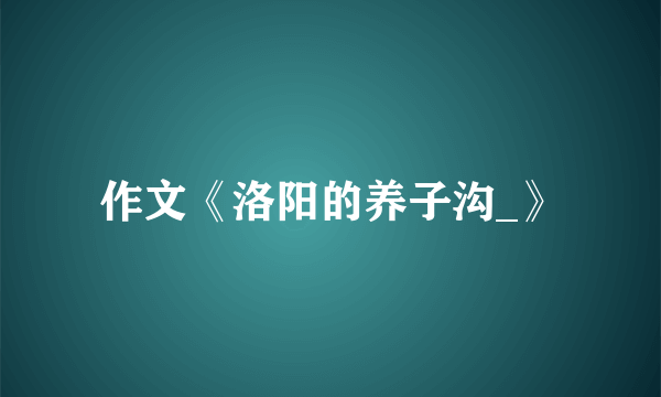 作文《洛阳的养子沟_》