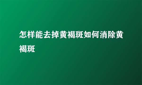 怎样能去掉黄褐斑如何消除黄褐斑