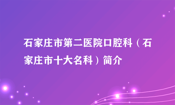 石家庄市第二医院口腔科（石家庄市十大名科）简介