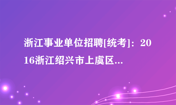 浙江事业单位招聘[统考]：2016浙江绍兴市上虞区事业单位招聘考试报名入口