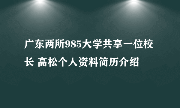 广东两所985大学共享一位校长 高松个人资料简历介绍