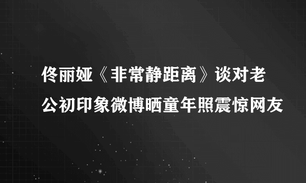 佟丽娅《非常静距离》谈对老公初印象微博晒童年照震惊网友