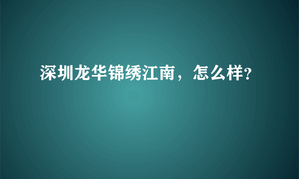 深圳龙华锦绣江南，怎么样？