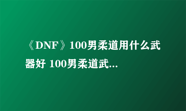 《DNF》100男柔道用什么武器好 100男柔道武器搭配推荐