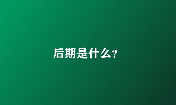 后期是什么？