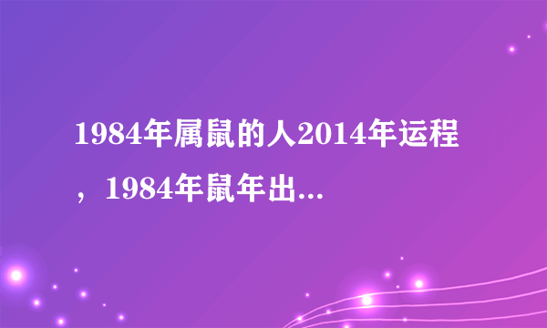 1984年属鼠的人2014年运程，1984年鼠年出生的人2014年事业、财运、健康、感情、婚姻运势如何？