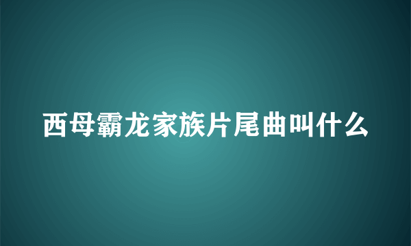 西母霸龙家族片尾曲叫什么