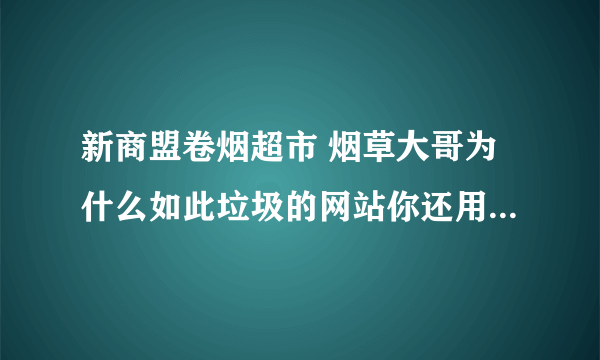 新商盟卷烟超市 烟草大哥为什么如此垃圾的网站你还用？？？？