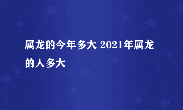 属龙的今年多大 2021年属龙的人多大