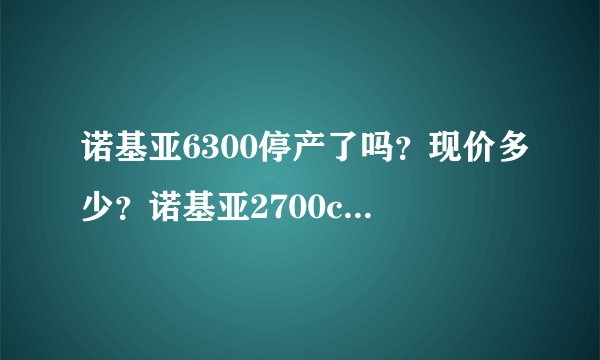 诺基亚6300停产了吗？现价多少？诺基亚2700c多少钱可以买到？