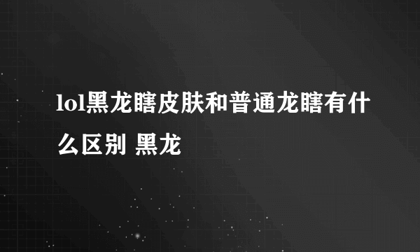 lol黑龙瞎皮肤和普通龙瞎有什么区别 黑龙