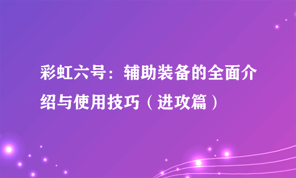 彩虹六号：辅助装备的全面介绍与使用技巧（进攻篇）