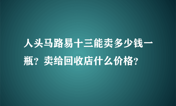 人头马路易十三能卖多少钱一瓶？卖给回收店什么价格？