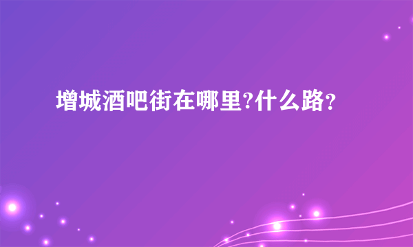 增城酒吧街在哪里?什么路？