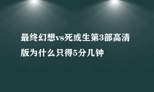 最终幻想vs死或生第3部高清版为什么只得5分几钟