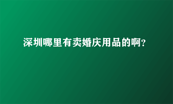 深圳哪里有卖婚庆用品的啊？