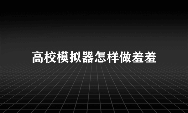 高校模拟器怎样做羞羞