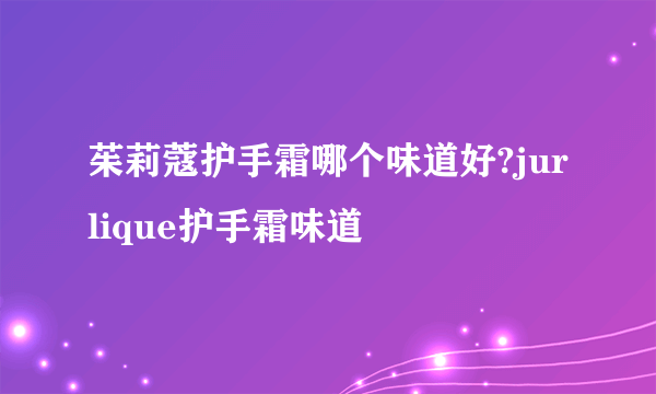 茱莉蔻护手霜哪个味道好?jurlique护手霜味道