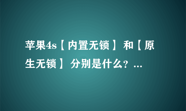 苹果4s【内置无锁】 和【原生无锁】 分别是什么？ 有什么差别？