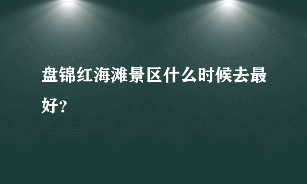 盘锦红海滩景区什么时候去最好？