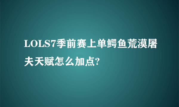 LOLS7季前赛上单鳄鱼荒漠屠夫天赋怎么加点?