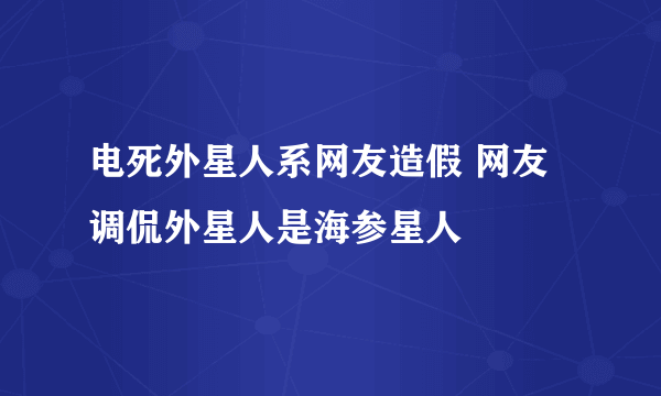 电死外星人系网友造假 网友调侃外星人是海参星人