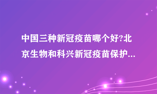 中国三种新冠疫苗哪个好?北京生物和科兴新冠疫苗保护效果一样吗