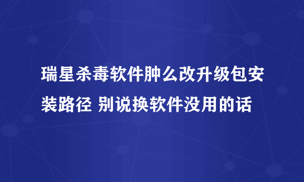 瑞星杀毒软件肿么改升级包安装路径 别说换软件没用的话