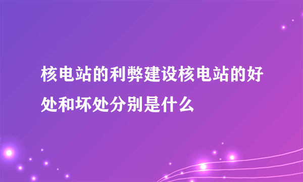 核电站的利弊建设核电站的好处和坏处分别是什么