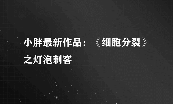 小胖最新作品：《细胞分裂》之灯泡刺客