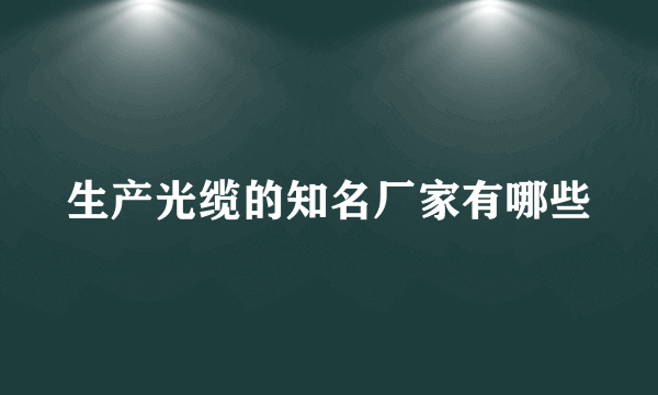 生产光缆的知名厂家有哪些