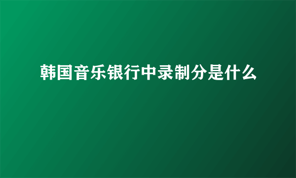 韩国音乐银行中录制分是什么