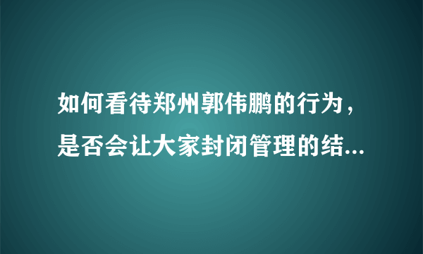 如何看待郑州郭伟鹏的行为，是否会让大家封闭管理的结果功亏一篑？