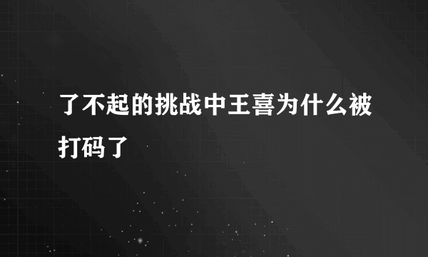 了不起的挑战中王喜为什么被打码了