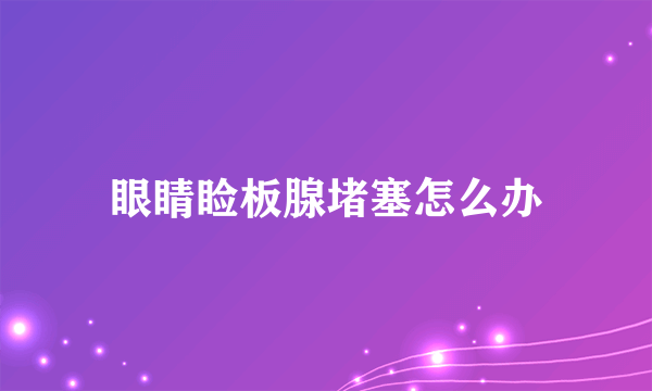 眼睛睑板腺堵塞怎么办