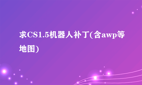 求CS1.5机器人补丁(含awp等地图)