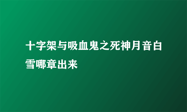 十字架与吸血鬼之死神月音白雪哪章出来